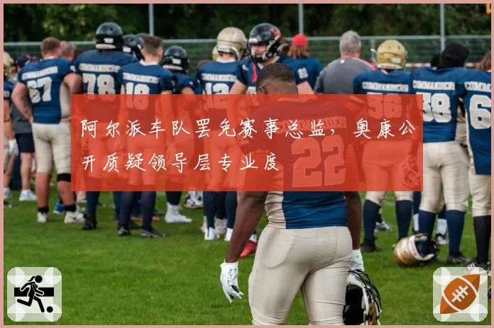 阿尔派车队罢免赛事总监，奥康公开质疑领导层专业度