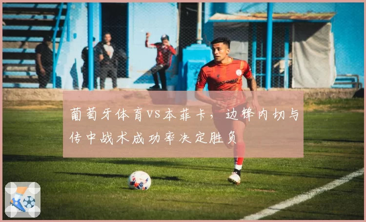 葡萄牙体育vs本菲卡,边锋内切与传中战术成功率决定胜负