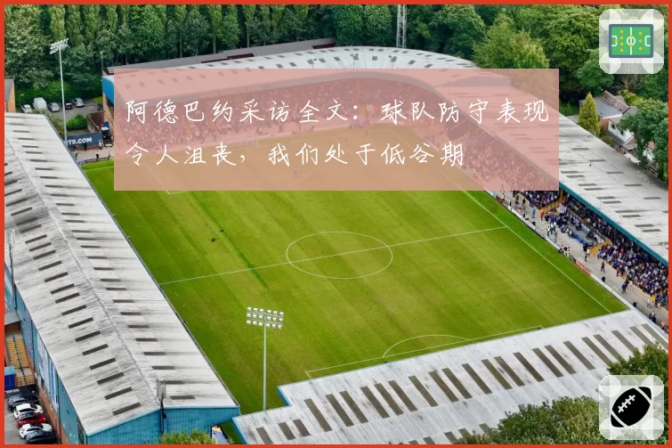 阿德巴约采访全文：球队防守表现令人沮丧，我们处于低谷期