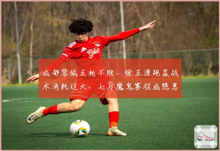 成都蓉城五轮不败,徐正源跑轰战术消耗过大,七月魔鬼赛程成隐患