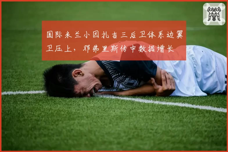 国际米兰小因扎吉三后卫体系边翼卫压上，邓弗里斯传中数据增长