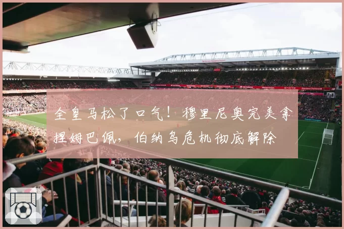 全皇马松了口气!穆里尼奥完美拿捏姆巴佩,伯纳乌危机彻底解除