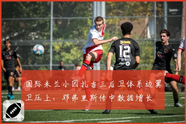 国际米兰小因扎吉三后卫体系边翼卫压上，邓弗里斯传中数据增长