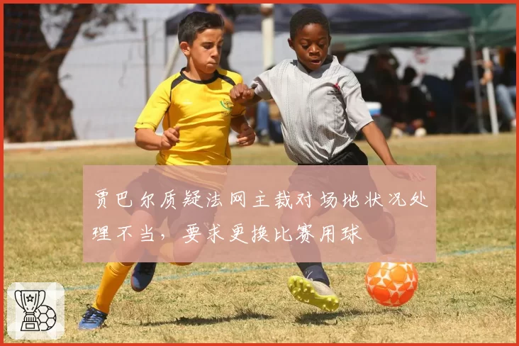 贾巴尔质疑法网主裁对场地状况处理不当,要求更换比赛用球