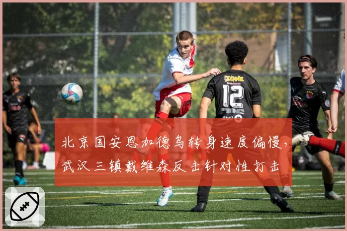 北京国安恩加德乌转身速度偏慢，武汉三镇戴维森反击针对性打击