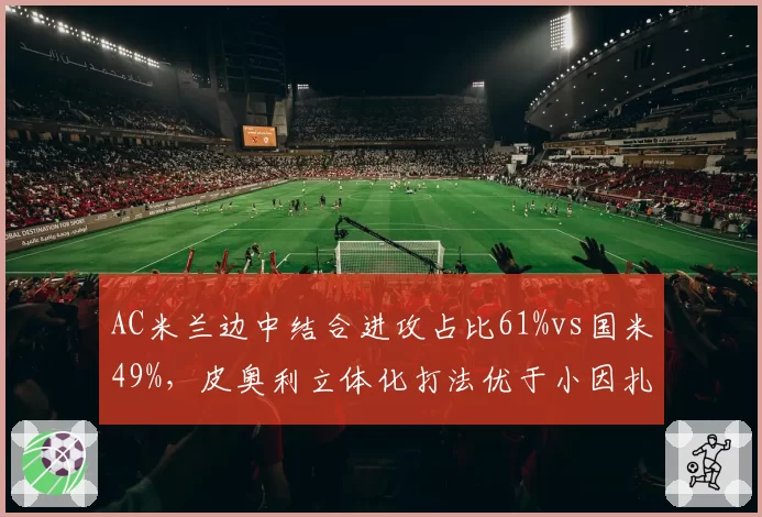 AC米兰边中结合进攻占比61%vs国米49%，皮奥利立体化打法优于小因扎吉