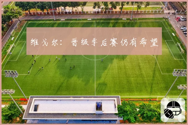 维戈尔：晋级季后赛仍有希望