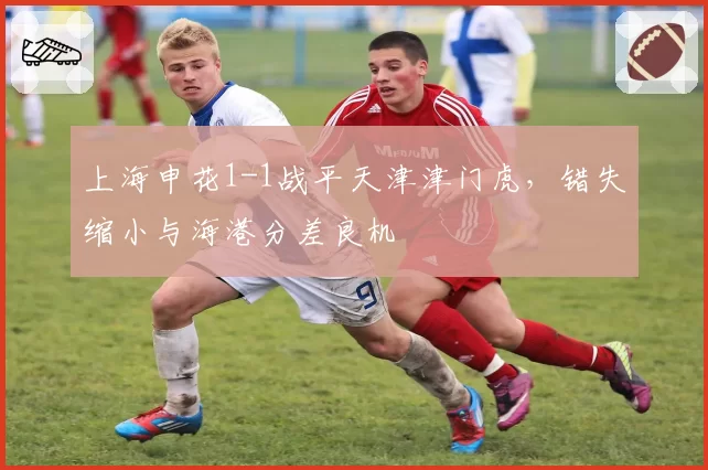 上海申花1-1战平天津津门虎，错失缩小与海港分差良机