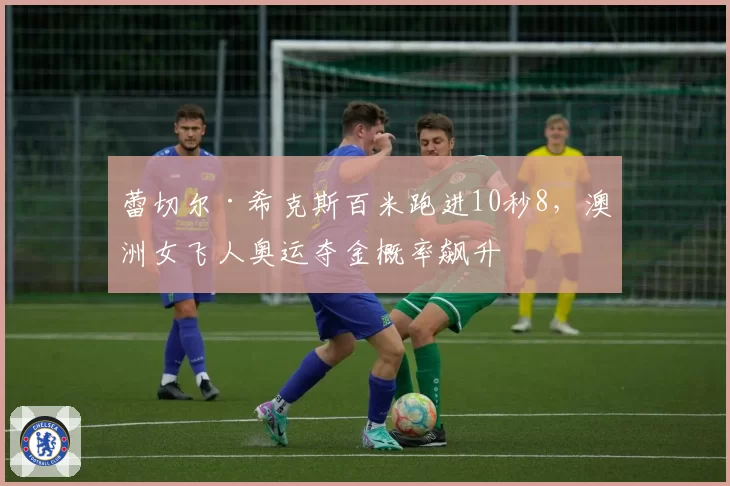 蕾切尔·希克斯百米跑进10秒8,澳洲女飞人奥运夺金概率飙升