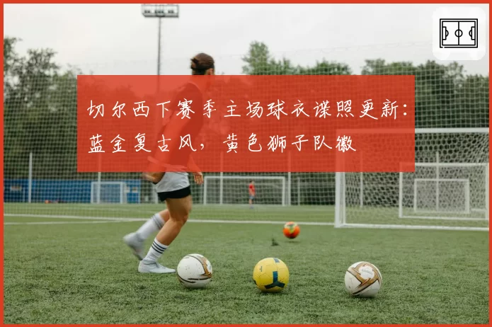 切尔西下赛季主场球衣谍照更新:蓝金复古风,黄色狮子队徽