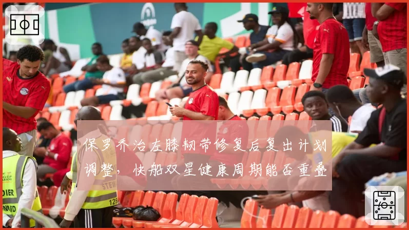 保罗乔治左膝韧带修复后复出计划调整,快船双星健康周期能否重叠?