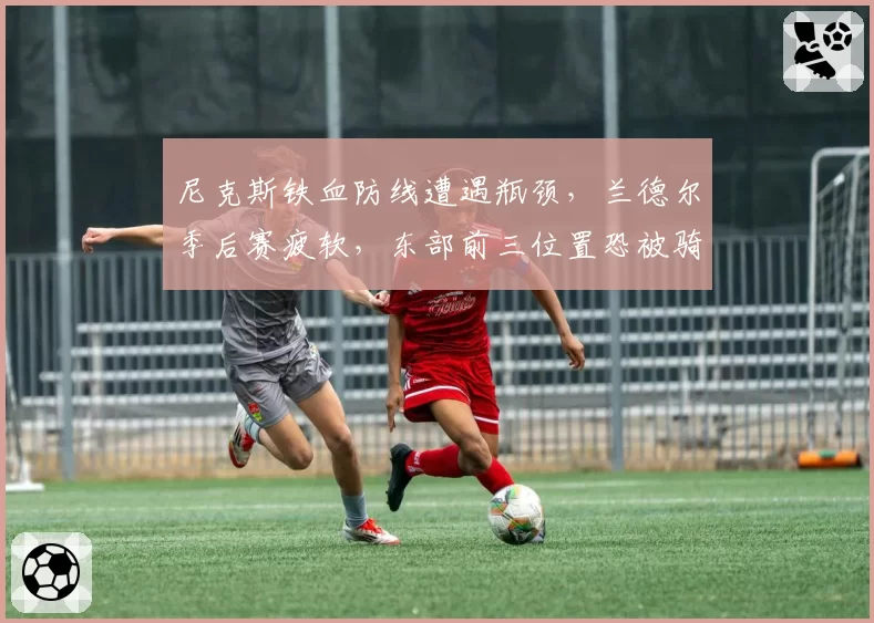 尼克斯铁血防线遭遇瓶颈，兰德尔季后赛疲软，东部前三位置恐被骑士取代