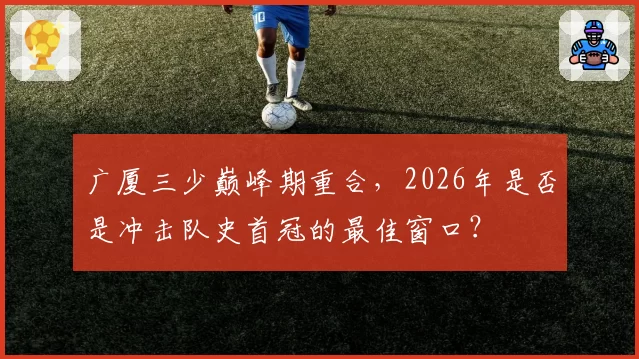 广厦三少巅峰期重合,2026年是否是冲击队史首冠的最佳窗口?