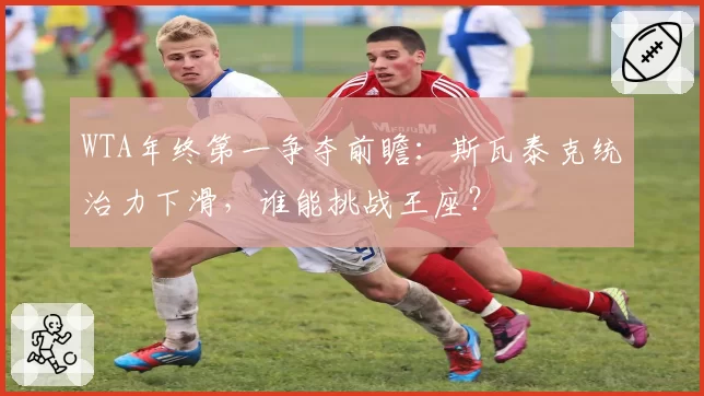 WTA年终第一争夺前瞻：斯瓦泰克统治力下滑，谁能挑战王座？