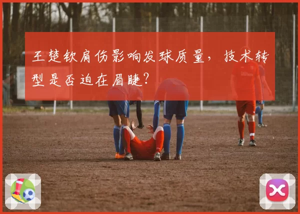 王楚钦肩伤影响发球质量，技术转型是否迫在眉睫？