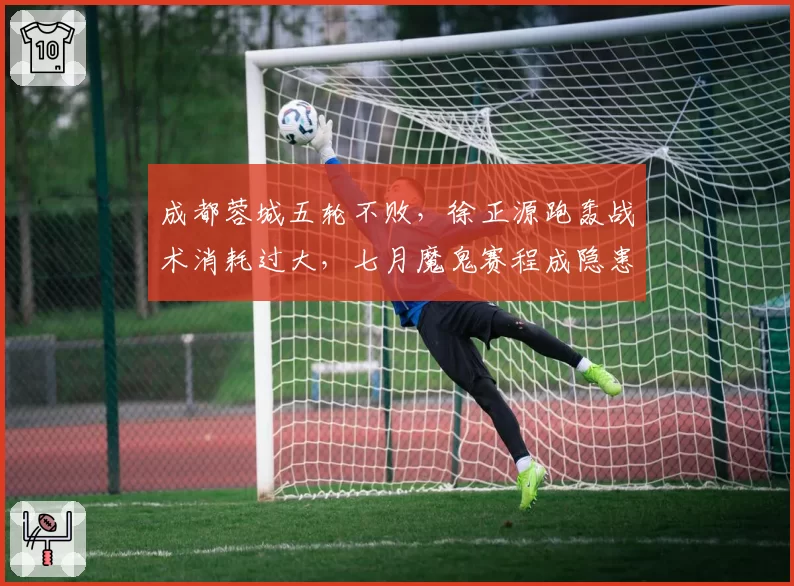 成都蓉城五轮不败,徐正源跑轰战术消耗过大,七月魔鬼赛程成隐患
