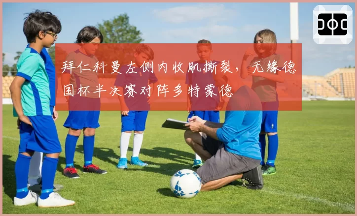 拜仁科曼左侧内收肌撕裂,无缘德国杯半决赛对阵多特蒙德