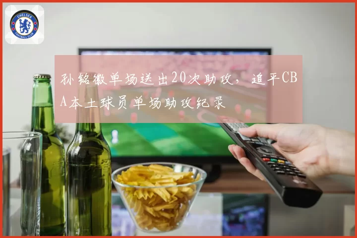 孙铭徽单场送出20次助攻,追平CBA本土球员单场助攻纪录