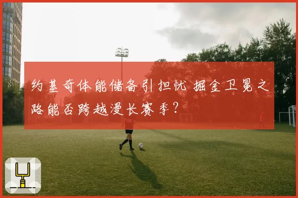 约基奇体能储备引担忧 掘金卫冕之路能否跨越漫长赛季？