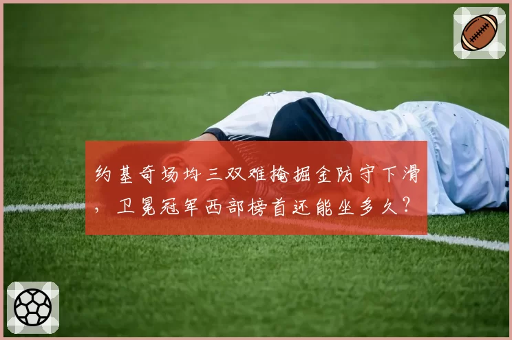 约基奇场均三双难掩掘金防守下滑,卫冕冠军西部榜首还能坐多久?