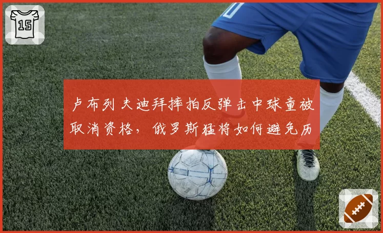 卢布列夫迪拜摔拍反弹击中球童被取消资格，俄罗斯猛将如何避免历史重演？