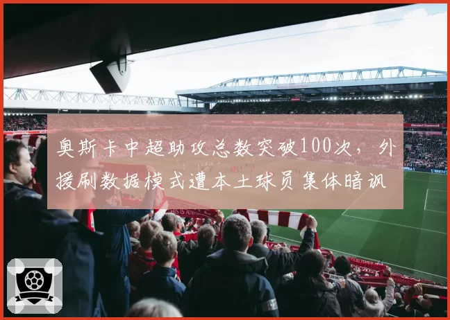 奥斯卡中超助攻总数突破100次,外援刷数据模式遭本土球员集体暗讽