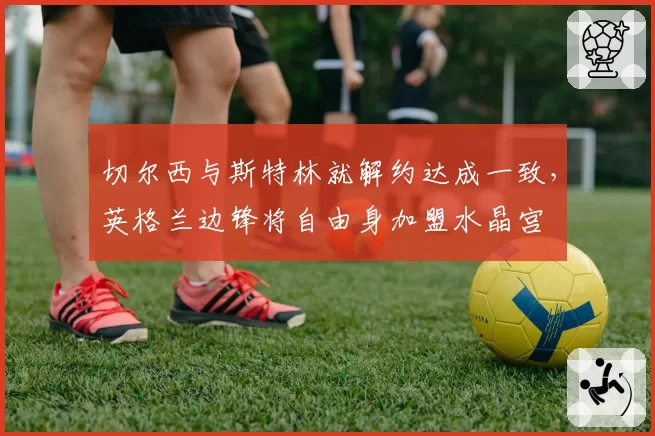 切尔西与斯特林就解约达成一致,英格兰边锋将自由身加盟水晶宫