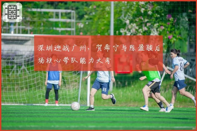 深圳迎战广州,贺希宁与陈盈骏后场核心带队能力大考