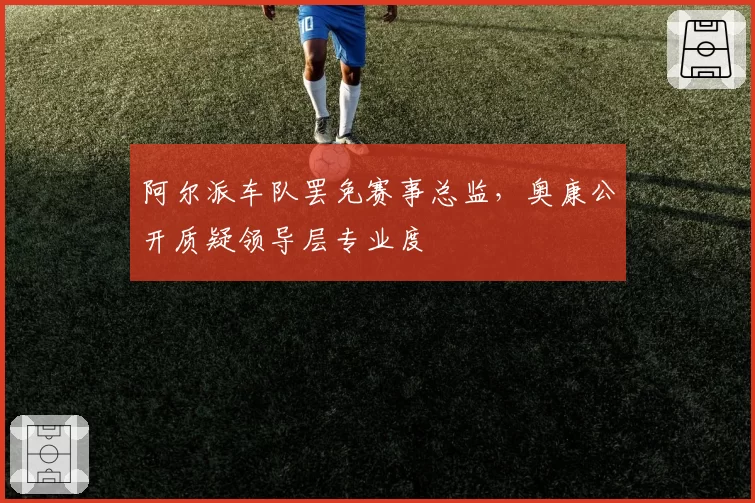 阿尔派车队罢免赛事总监，奥康公开质疑领导层专业度