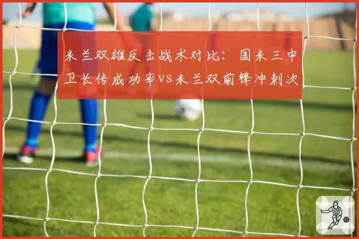 米兰双雄反击战术对比：国米三中卫长传成功率vs米兰双前锋冲刺次数