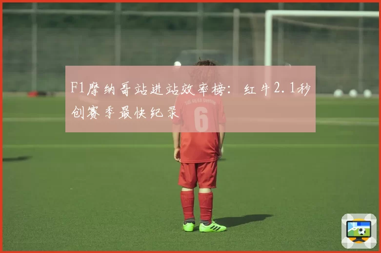 F1摩纳哥站进站效率榜:红牛2.1秒创赛季最快纪录