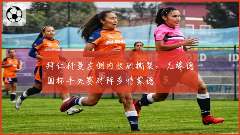 拜仁科曼左侧内收肌撕裂,无缘德国杯半决赛对阵多特蒙德