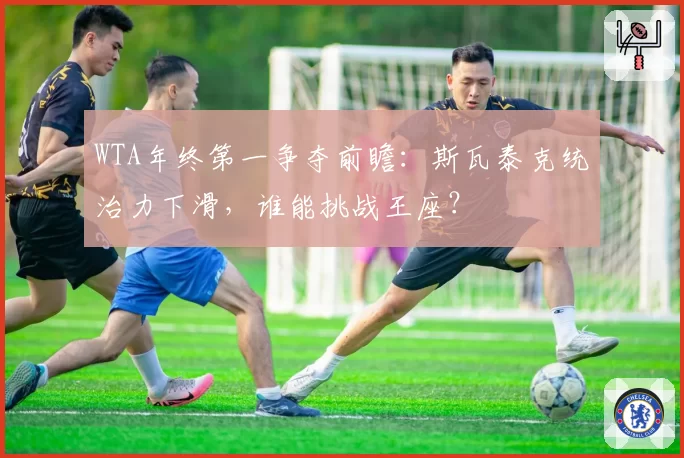 WTA年终第一争夺前瞻：斯瓦泰克统治力下滑，谁能挑战王座？