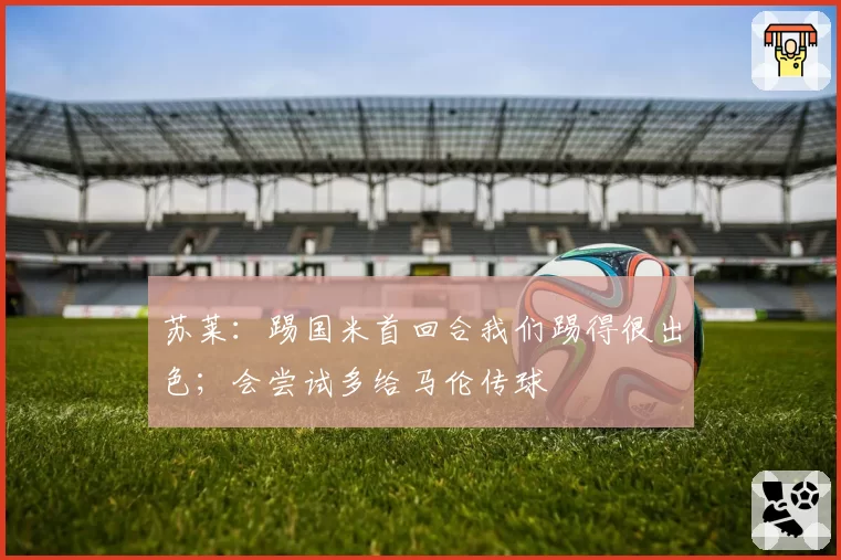 苏莱:踢国米首回合我们踢得很出色;会尝试多给马伦传球