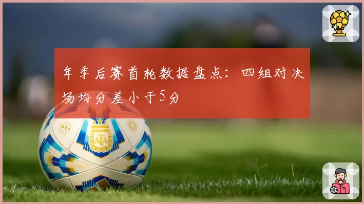 年季后赛首轮数据盘点：四组对决场均分差小于5分