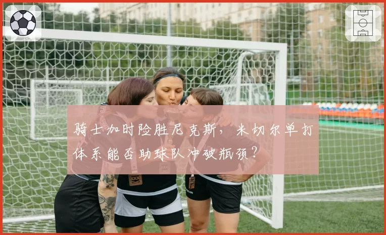 骑士加时险胜尼克斯，米切尔单打体系能否助球队冲破瓶颈？