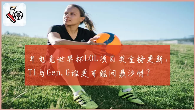 年电竞世界杯LOL项目奖金榜更新,T1与Gen.G谁更可能问鼎沙特?