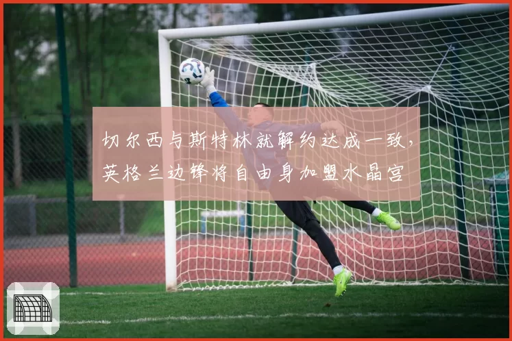 切尔西与斯特林就解约达成一致,英格兰边锋将自由身加盟水晶宫