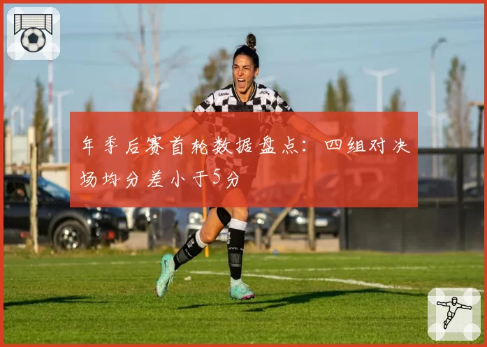 年季后赛首轮数据盘点：四组对决场均分差小于5分