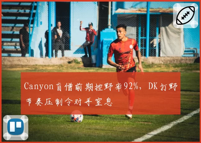 Canyon盲僧前期控野率92%，DK打野节奏压制令对手窒息