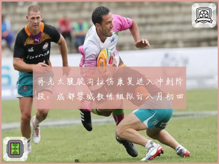 蒋光太腹股沟拉伤康复进入冲刺阶段,成都蓉城教练组拟订八月初回归