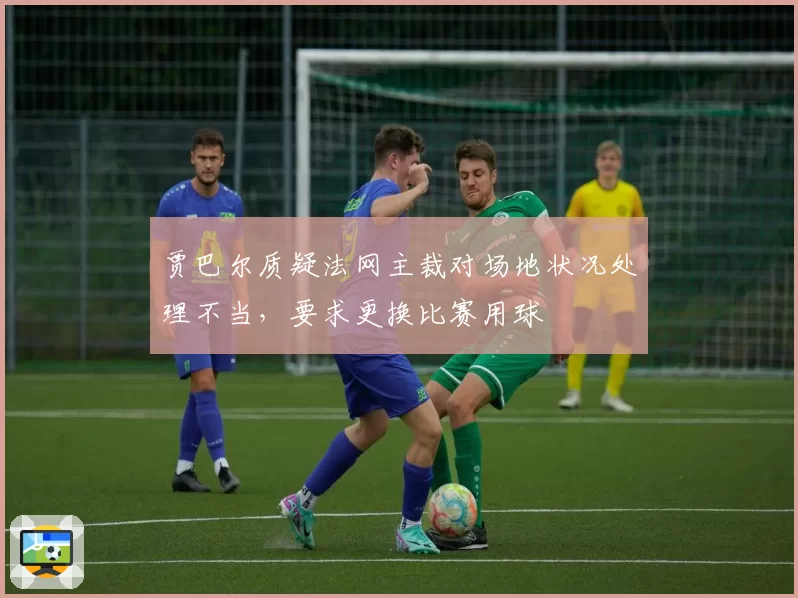 贾巴尔质疑法网主裁对场地状况处理不当，要求更换比赛用球