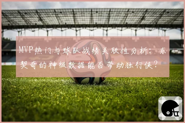 MVP热门与球队战绩关联性分析:东契奇的神级数据能否带动独行侠?
