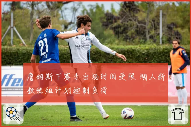 詹姆斯下赛季出场时间受限 湖人新教练组计划控制负荷