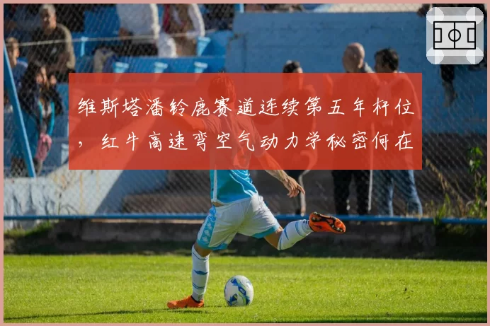 维斯塔潘铃鹿赛道连续第五年杆位，红牛高速弯空气动力学秘密何在？