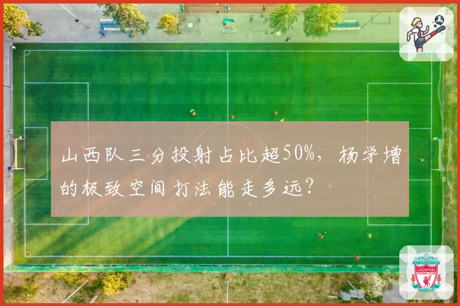 山西队三分投射占比超50%,杨学增的极致空间打法能走多远?