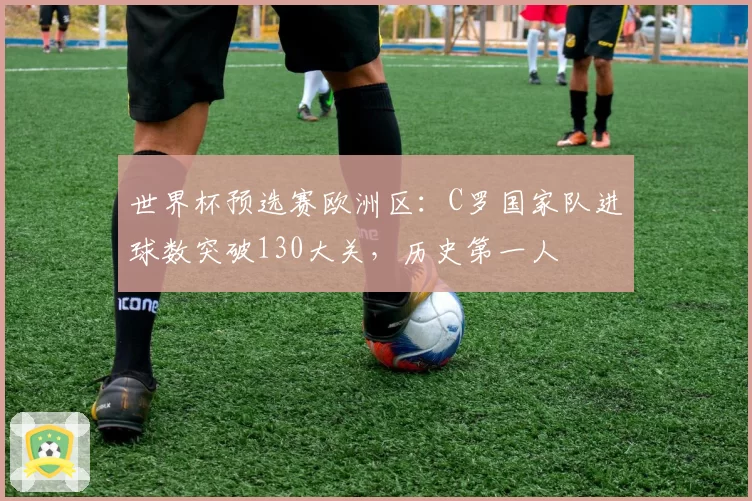 世界杯预选赛欧洲区：C罗国家队进球数突破130大关，历史第一人