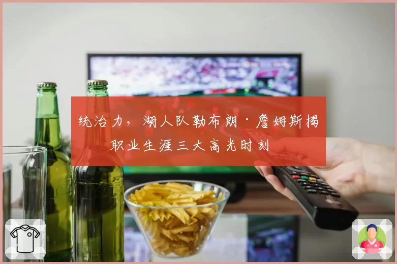 统治力，湖人队勒布朗·詹姆斯揭晓职业生涯三大高光时刻