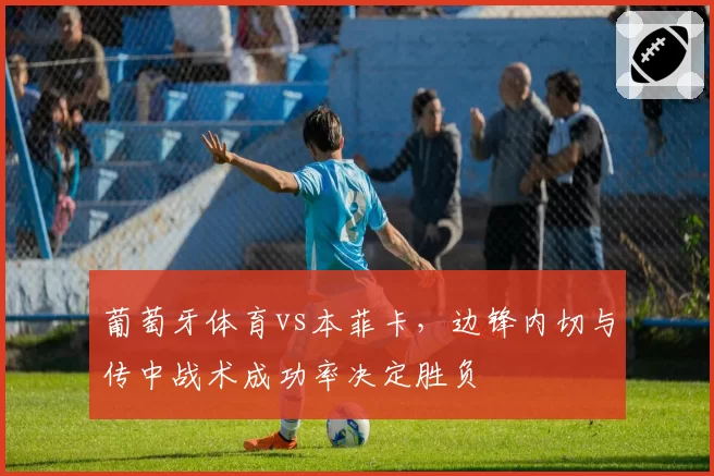 葡萄牙体育vs本菲卡,边锋内切与传中战术成功率决定胜负