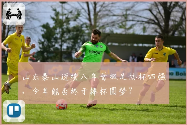 山东泰山连续八年晋级足协杯四强,今年能否终于捧杯圆梦?